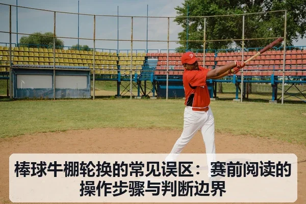 棒球牛棚轮换的常见误区:赛前阅读的操作步骤与判断边界